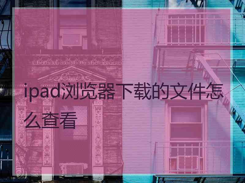 ipad浏览器下载的文件怎么查看