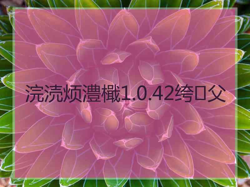 浣涜烦澧檝1.0.42绔父