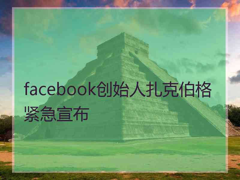 facebook创始人扎克伯格紧急宣布