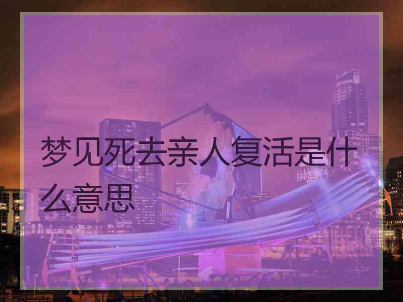 梦见死去亲人复活是什么意思