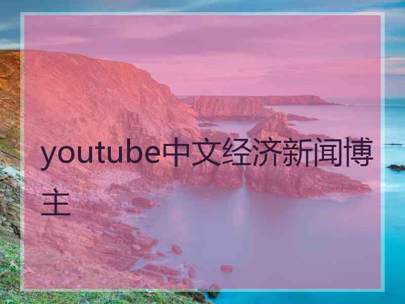 youtube中文经济新闻博主