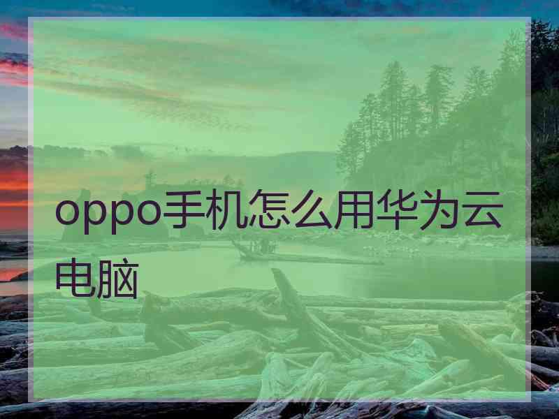 oppo手机怎么用华为云电脑