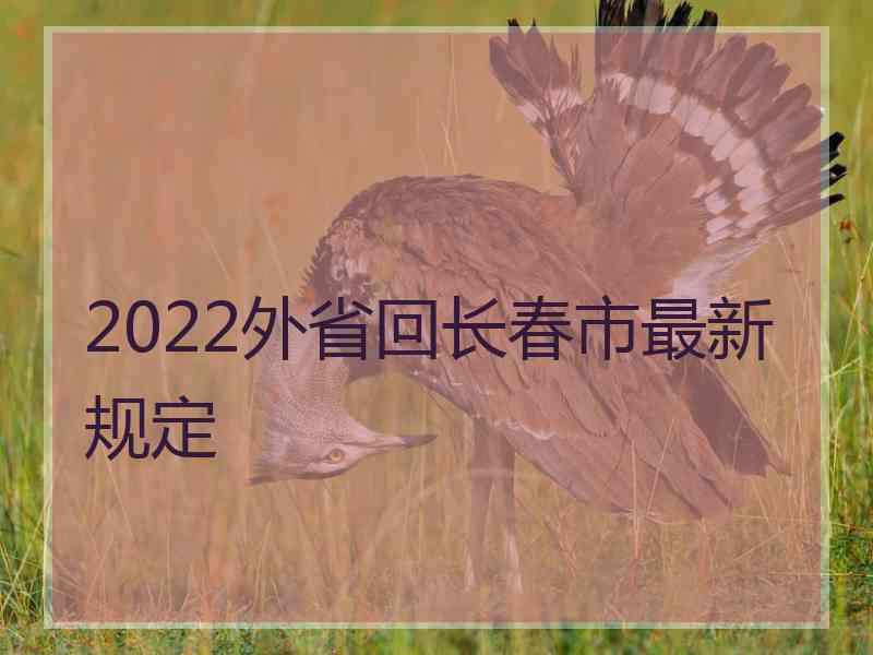 2022外省回长春市最新规定