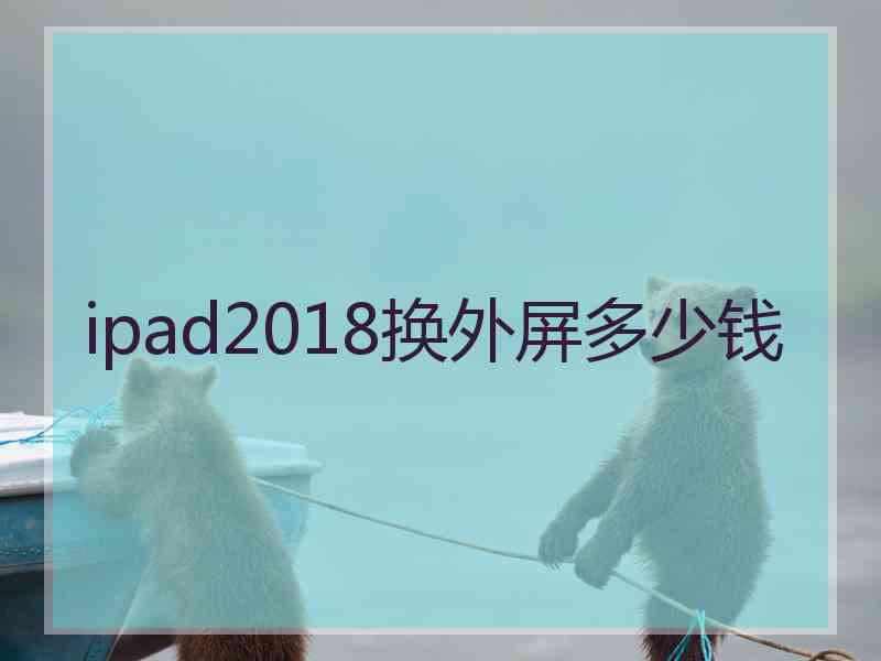 ipad2018换外屏多少钱