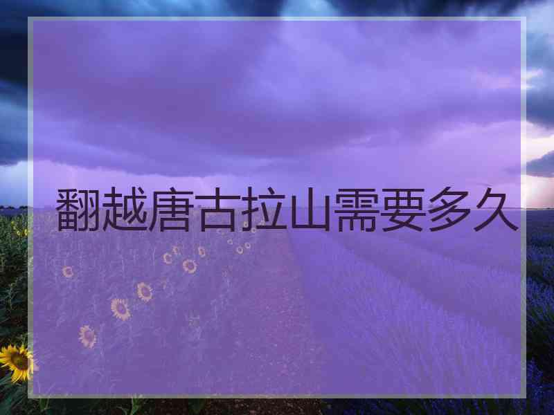 翻越唐古拉山需要多久