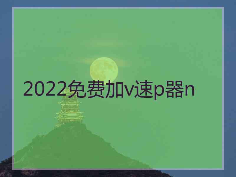 2022免费加v速p器n