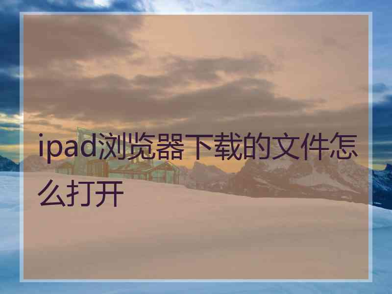 ipad浏览器下载的文件怎么打开