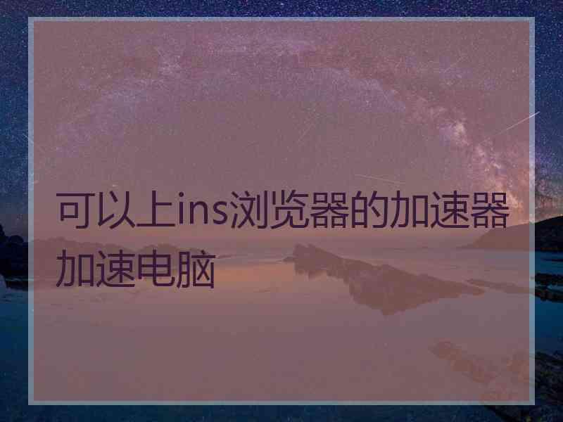 可以上ins浏览器的加速器加速电脑