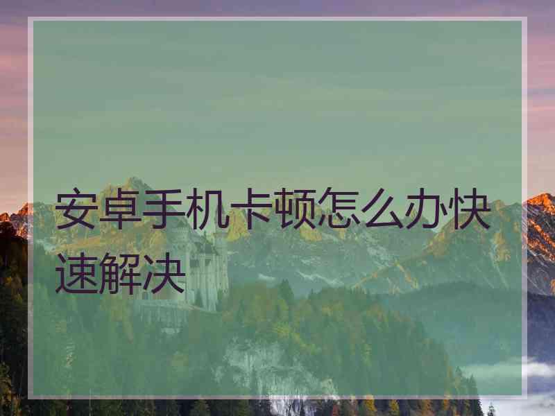 安卓手机卡顿怎么办快速解决