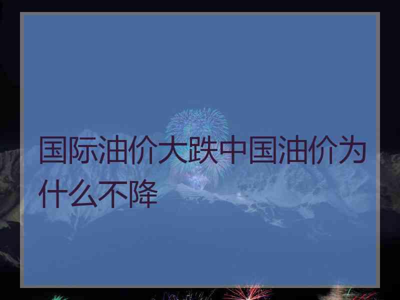 国际油价大跌中国油价为什么不降