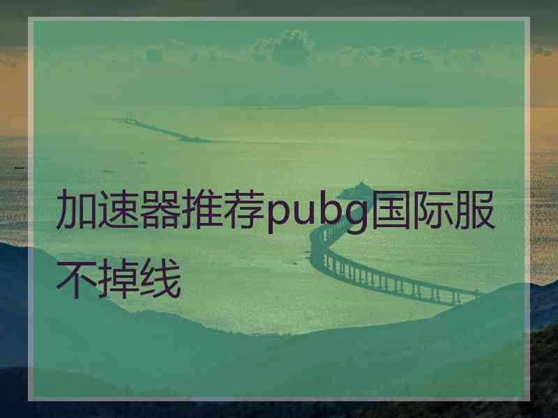 加速器推荐pubg国际服不掉线