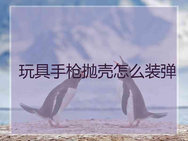 玩具手枪抛壳怎么装弹