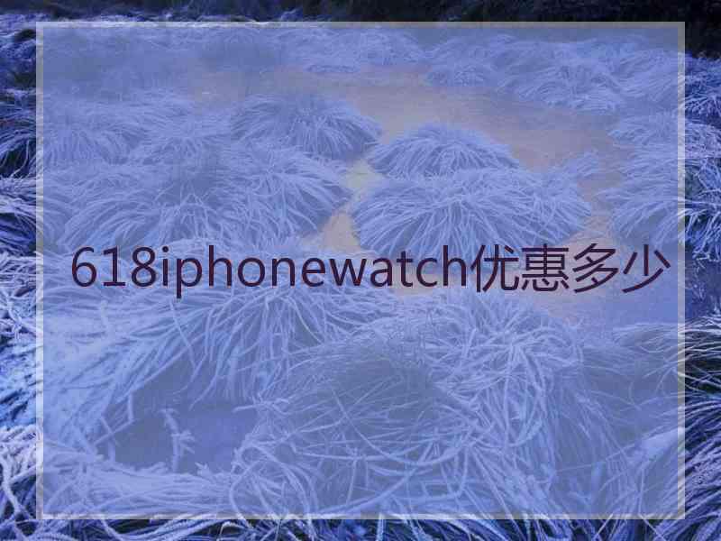 618iphonewatch优惠多少