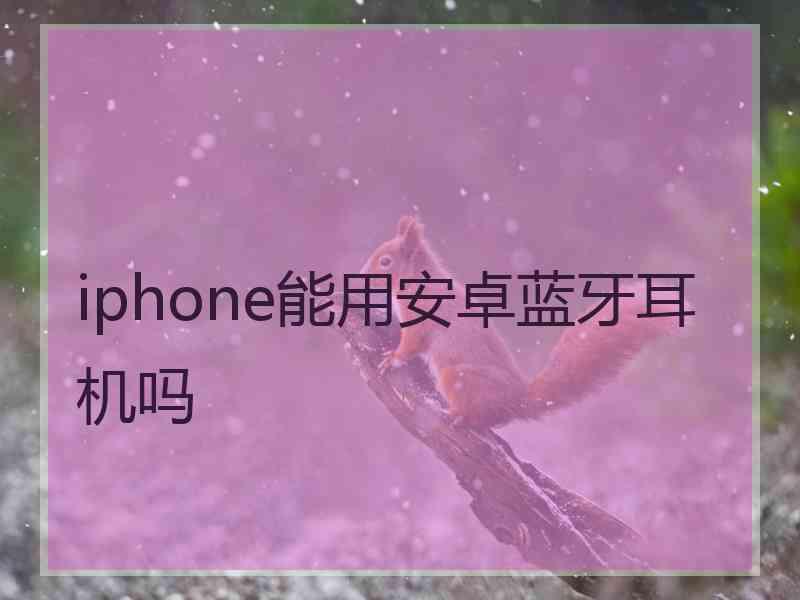 iphone能用安卓蓝牙耳机吗