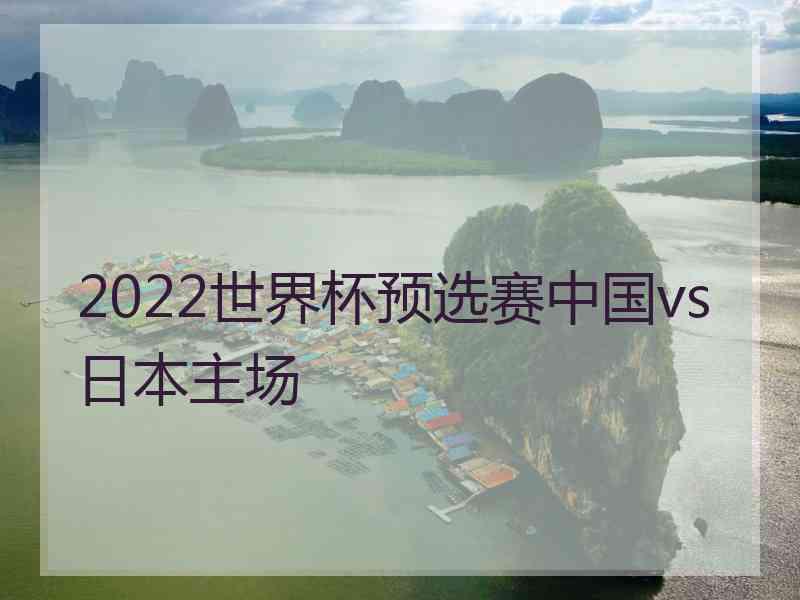 2022世界杯预选赛中国vs日本主场