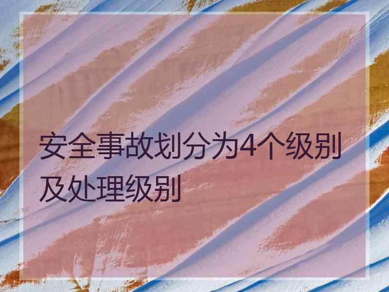 安全事故划分为4个级别及处理级别