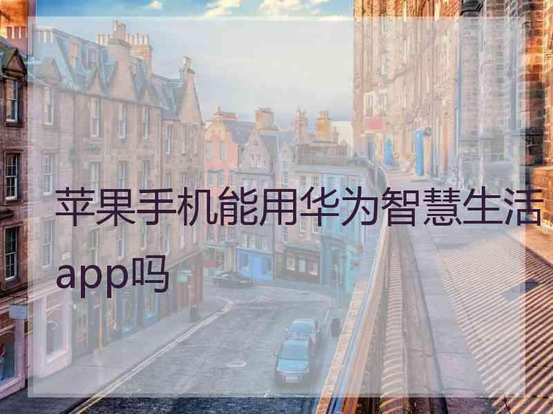 苹果手机能用华为智慧生活app吗