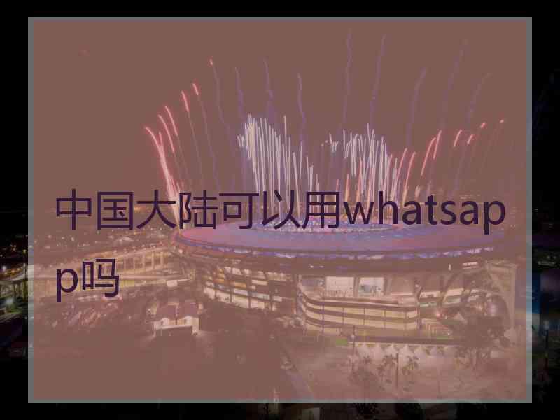 中国大陆可以用whatsapp吗