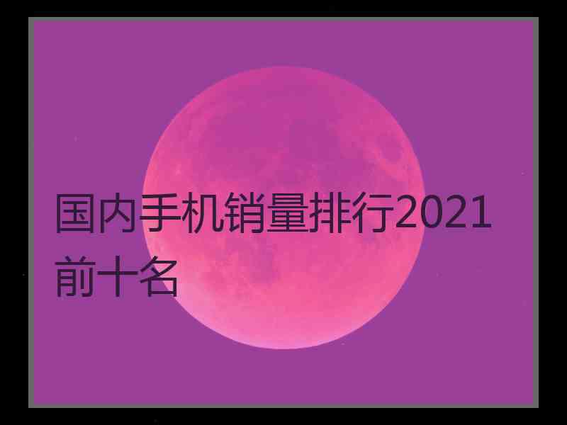 国内手机销量排行2021前十名