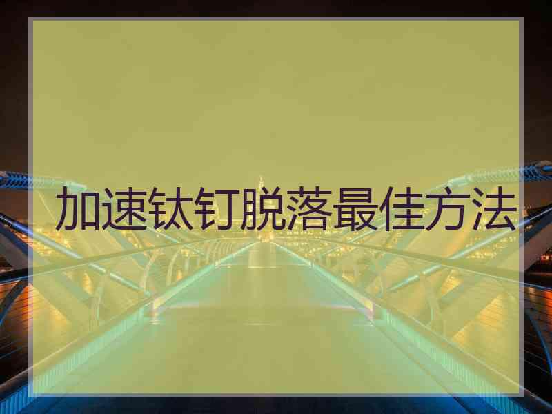 加速钛钉脱落最佳方法