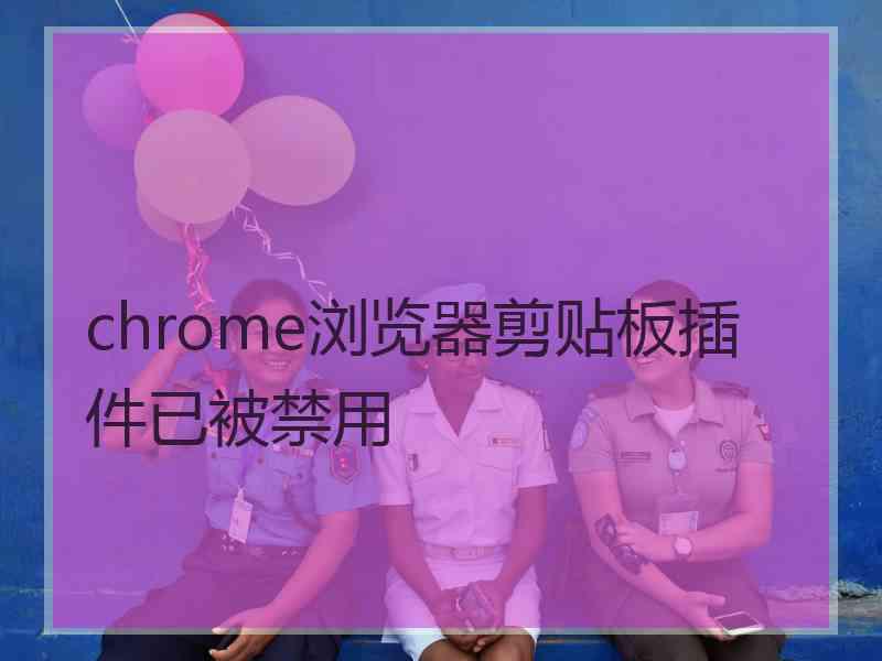 chrome浏览器剪贴板插件已被禁用