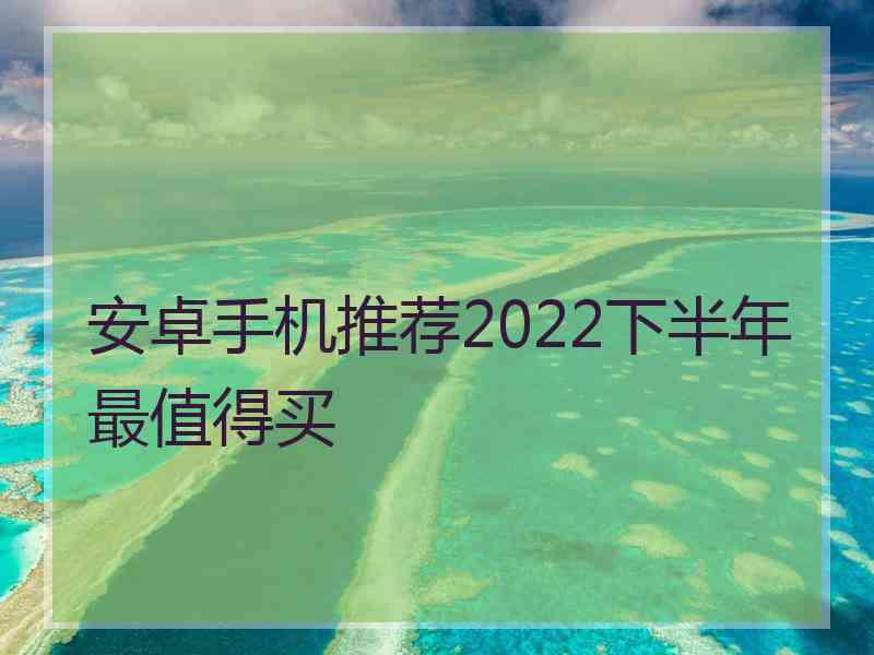 安卓手机推荐2022下半年最值得买