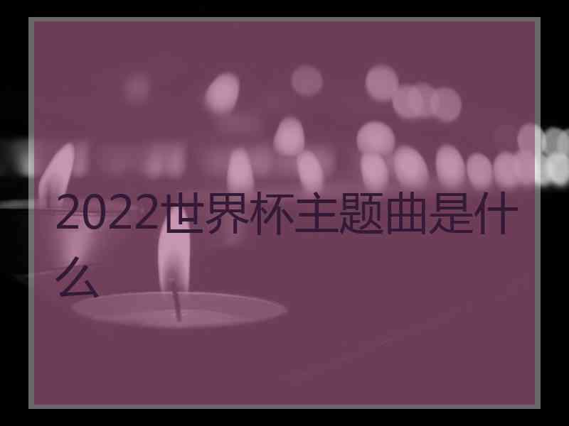 2022世界杯主题曲是什么