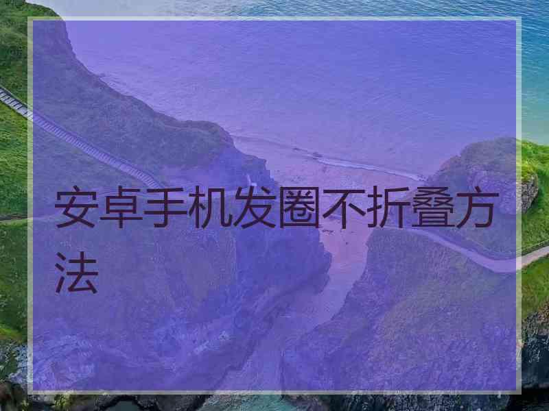 安卓手机发圈不折叠方法