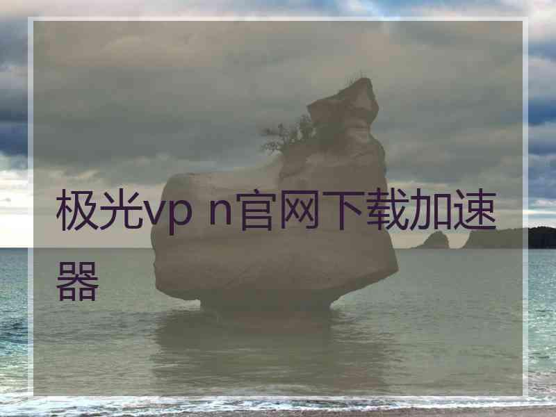 极光vp n官网下载加速器