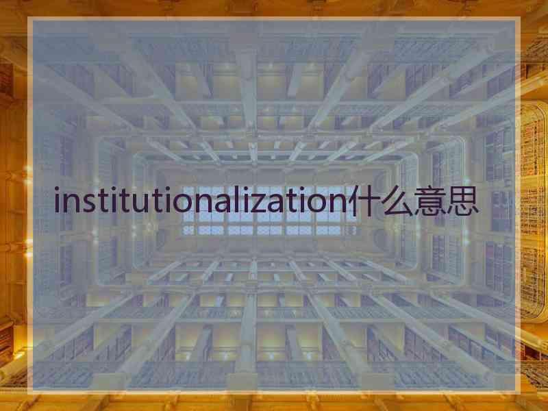 institutionalization什么意思