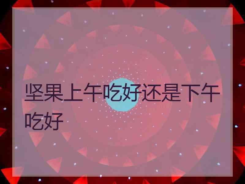 坚果上午吃好还是下午吃好