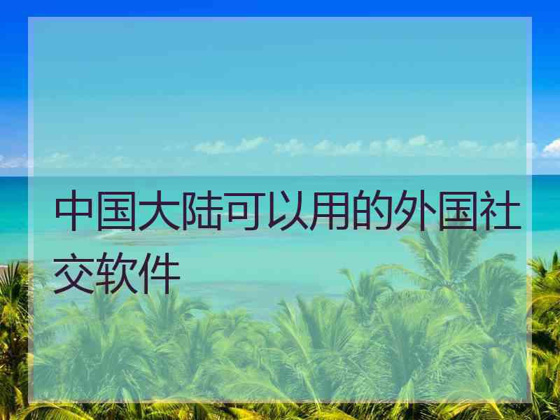 中国大陆可以用的外国社交软件