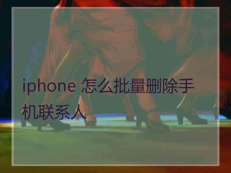 iphone 怎么批量删除手机联系人