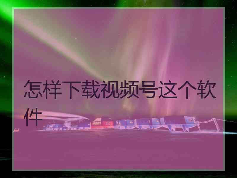 怎样下载视频号这个软件