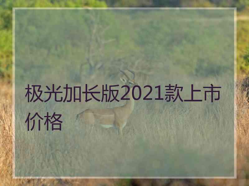 极光加长版2021款上市价格