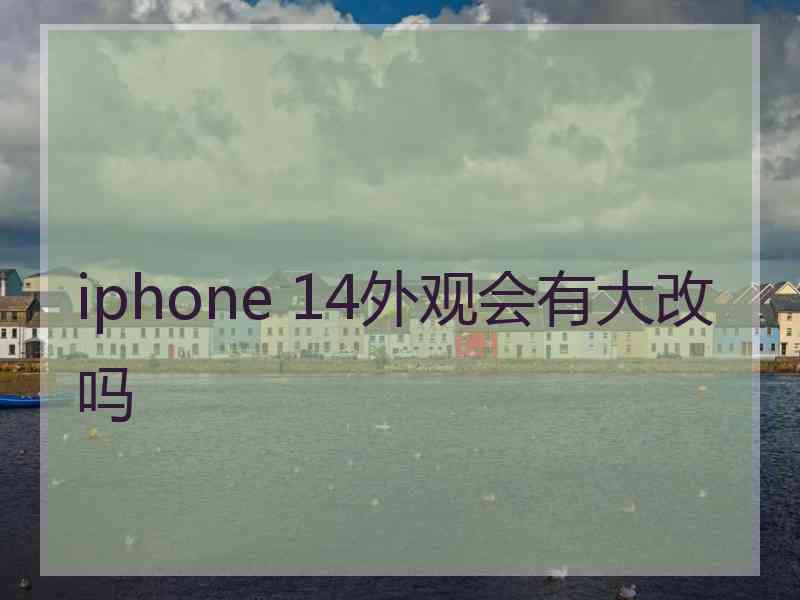 iphone 14外观会有大改吗