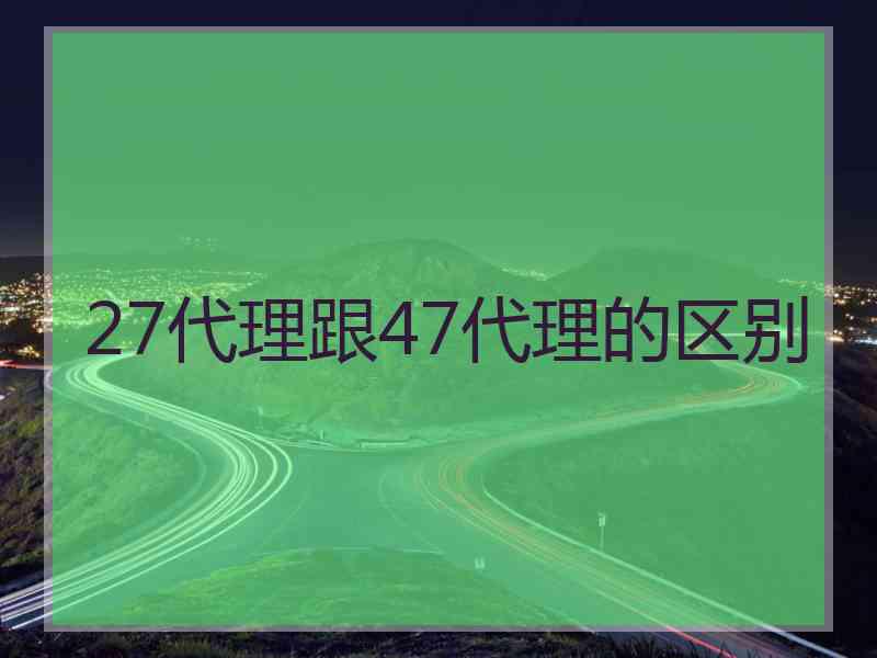 27代理跟47代理的区别