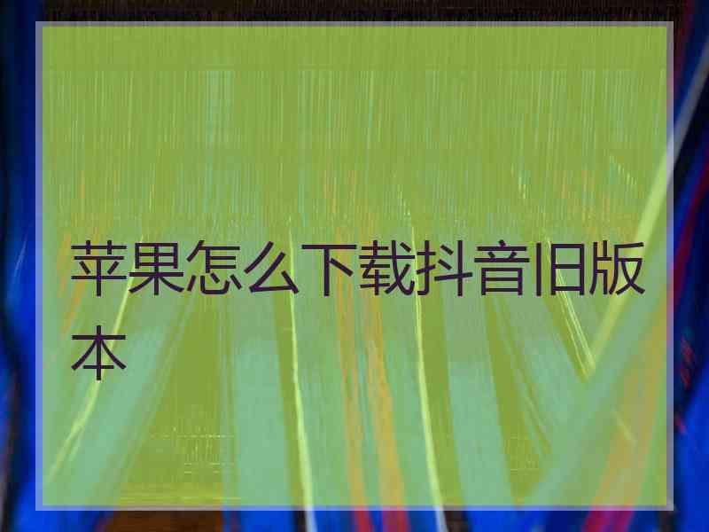 苹果怎么下载抖音旧版本