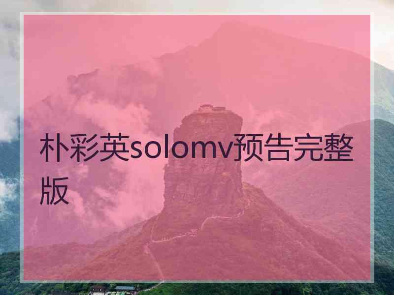 朴彩英solomv预告完整版