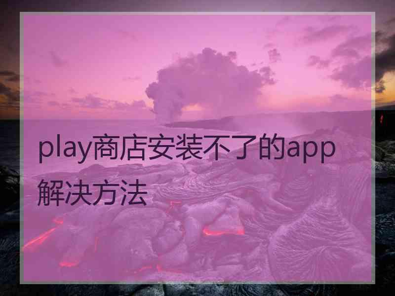 play商店安装不了的app解决方法