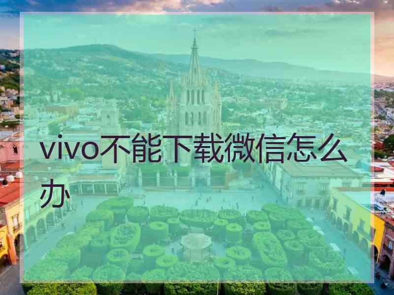 vivo不能下载微信怎么办