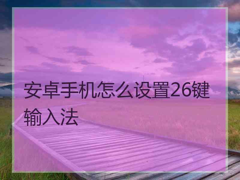 安卓手机怎么设置26键输入法