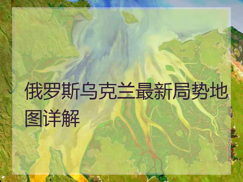 俄罗斯乌克兰最新局势地图详解