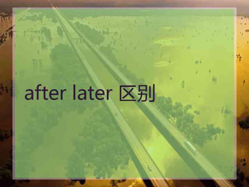 after later 区别