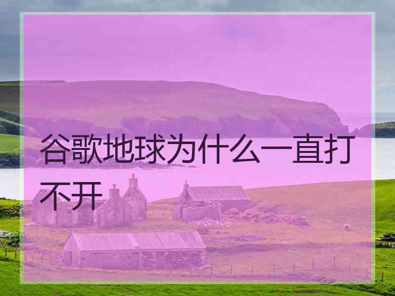 谷歌地球为什么一直打不开