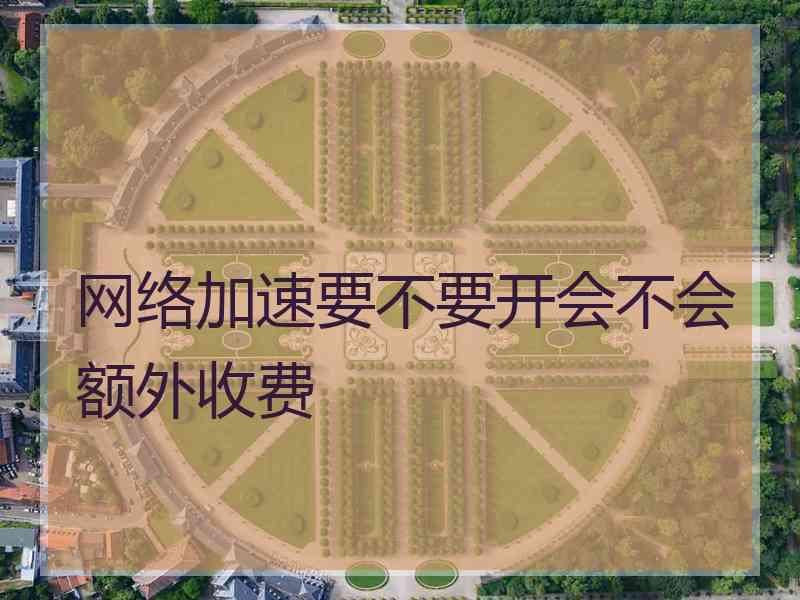 网络加速要不要开会不会额外收费