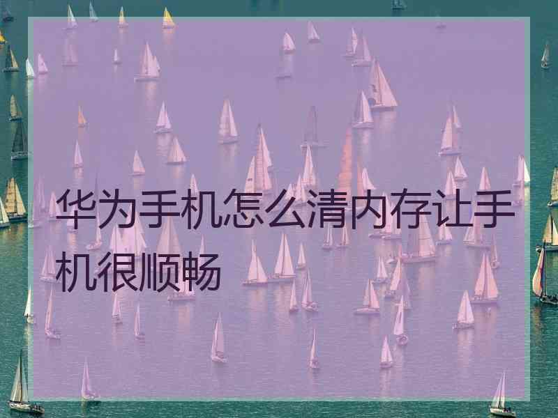 华为手机怎么清内存让手机很顺畅