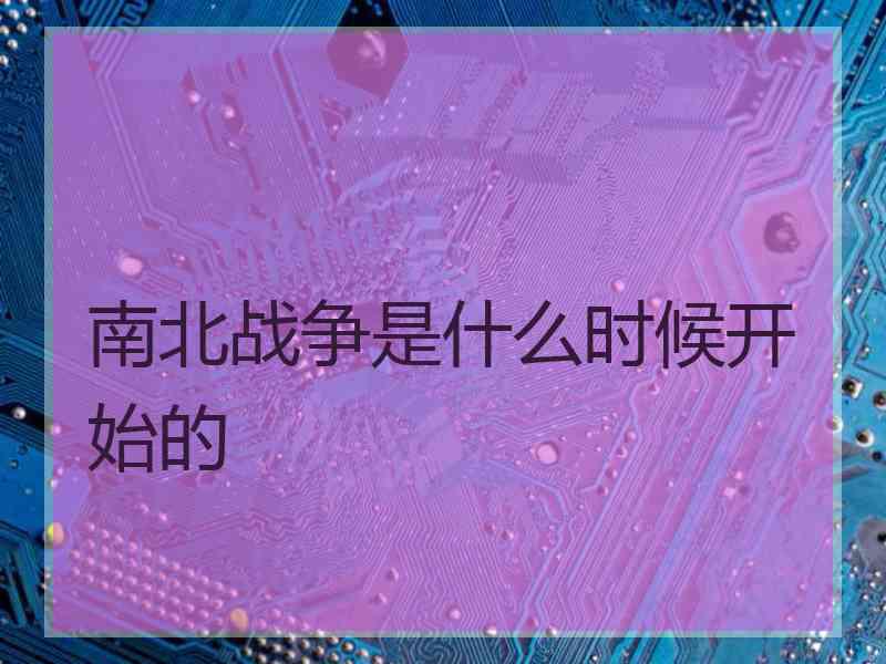 南北战争是什么时候开始的