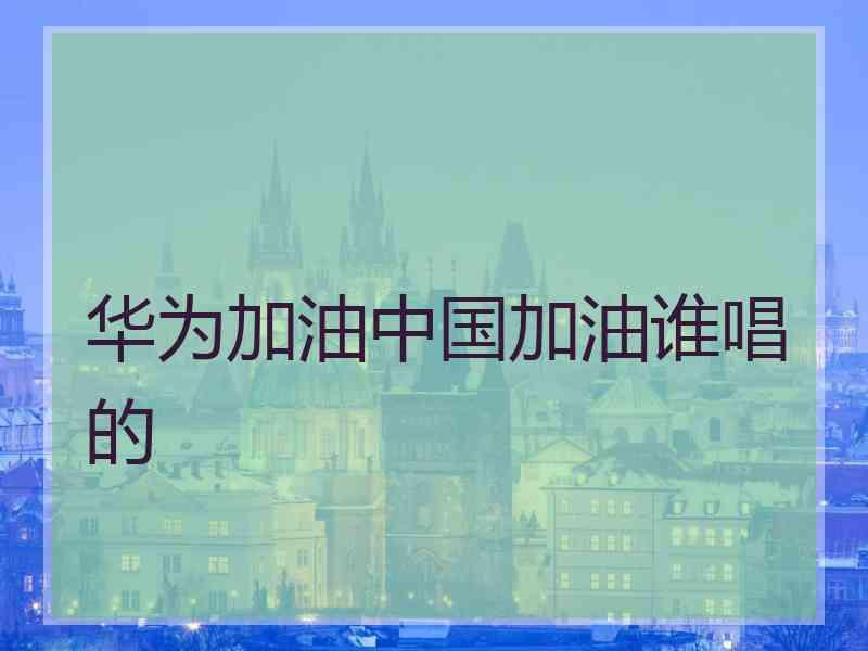 华为加油中国加油谁唱的