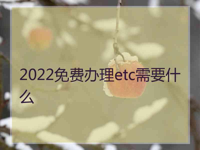 2022免费办理etc需要什么